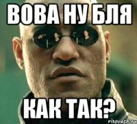 ВОВА НУ БЛЯ КАК ТАК?