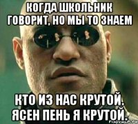 Когда школьник говорит, но мы то знаем кто из нас крутой. Ясен пень я крутой.