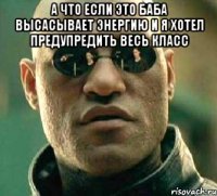 а что если это баба высасывает энергию и я хотел предупредить весь класс 