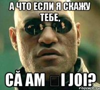 А ЧТО ЕСЛИ Я СКАЖУ ТЕБЕ, CĂ AM ȘI JOI?