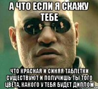 а что если я скажу тебе что красная и синяя таблетки существуют и получишь ты того цвета, какого у тебя будет диплом