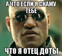 а что если я скажу тебе ЧТО я отец доты