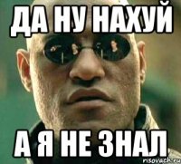 ДА НУ НАХУЙ А Я НЕ ЗНАЛ