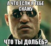 А что если я тебе скажу что ты долбёб?