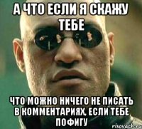 А что если я скажу тебе Что можно ничего не писать в комментариях, если тебе пофигу