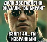 Дали две таблетки, сказали: "выбирай!" Взял 1,4л... Ты - избранный!