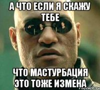 а что если я скажу тебе что мастурбация это тоже измена