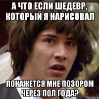 А что если шедевр, который я нарисовал Покажется мне позором через пол года?