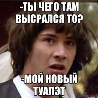 -Ты чего там высрался то? -Мой новый туалЭт