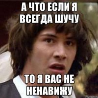 А что если я всегда шучу то я вас не ненавижу