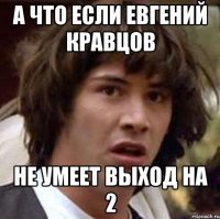 а что если евгений кравцов не умеет выход на 2