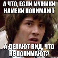 а что, если мужики намеки понимают а делают вид, что не понимают?