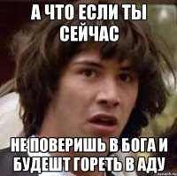 А что если ты сейчас не поверишь в бога и будешт гореть в аду