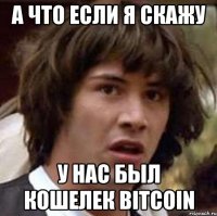 а что если я скажу у нас был кошелек Bitcoin