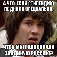 А что, если стипендию подняли специально, чтоб мы голосовали за Единую Россию?