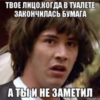 Твое лицо,когда в туалете закончилась бумага а ты и не заметил