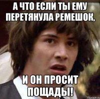 А что если ты ему перетянула ремешок, и он просит пощады!