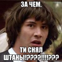 За чем, ТИ СНЯЛ ШТАНЫ!????!!!!???