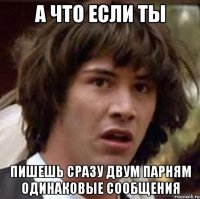 А что если ты пишешь сразу двум парням одинаковые сообщения