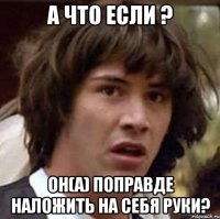 А что если ? Он(а) поправде наложить на себя руки?