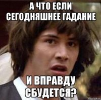 А что если сегодняшнее гадание и вправду сбудется?