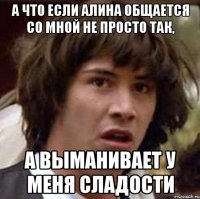 А что если Алина общается со мной не просто так, а выманивает у меня сладости