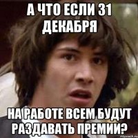 а что если 31 декабря на работе всем будут раздавать премии?