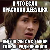 А что если красивая девушка Переписуетса со мной только ради прикола