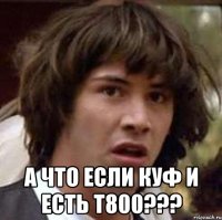  А что если Куф и есть т800???