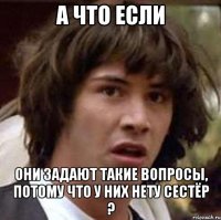 а что если они задают такие вопросы, потому что у них нету сестёр ?