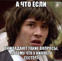 а что если они задают такие вопросы, потому что у них нету сестёр?