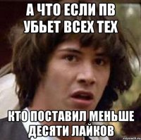 А что если ПВ убьет всех тех Кто поставил меньше десяти лайков