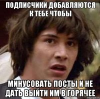 подписчики добавляются к тебе чтобы минусовать посты и не дать выйти им в горячее