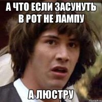 А ЧТО ЕСЛИ ЗАСУНУТЬ В РОТ НЕ ЛАМПУ А ЛЮСТРУ