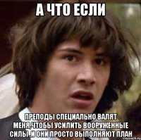 А что если преподы специально валят меня,чтобы усилить вооруженные силы ,и они просто выполняют план