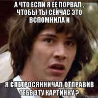 А что если я ее порвал , чтобы ты сейчас это вспомнила и я спетросянничал отправив тебе эту картинку ?