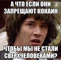 А что если они запрещают кокаин Чтобы мы не стали сверхчеловеками?