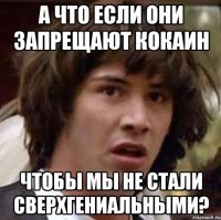 А что если они запрещают кокаин Чтобы мы не стали сверхгениальными?