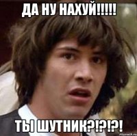 да ну нахуй!!!!! ты шутник?!?!?!