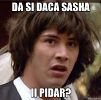 da si daca sasha ii pidar?