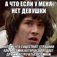 а что если у меня нет девушки потому что существует страшная альфа самка,которая запрещает другим встречаться со мной