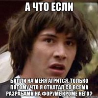 А что если Билли на меня агрится, только потому что я откатал со всеми разрабами на форуме кроме него?