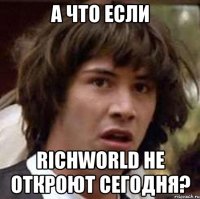 А что если RichWorld не откроют сегодня?