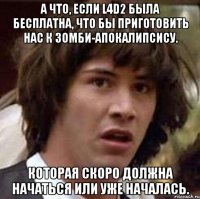 а что, если L4D2 была бесплатна, что бы приготовить нас к зомби-апокалипсису. Которая скоро должна начаться или уже началась.