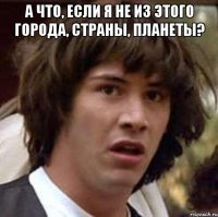 А что, если я не из этого города, страны, планеты? 