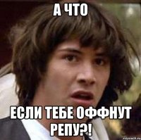 а что если тебе оффнут репу?!