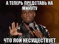 А теперь представь на минуту что яой несуществует