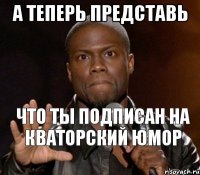  что ты подписан на Кваторский юмор