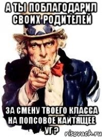 А ТЫ ПОБЛАГОДАРИЛ СВОИХ РОДИТЕЛЕЙ ЗА СМЕНУ ТВОЕГО КЛАССА НА ПОПСОВОЕ КАЙТЯЩЕЕ УГ ?