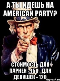 А ты идешь на American Party? Стоимость для парней - 150 , для девушек - 120